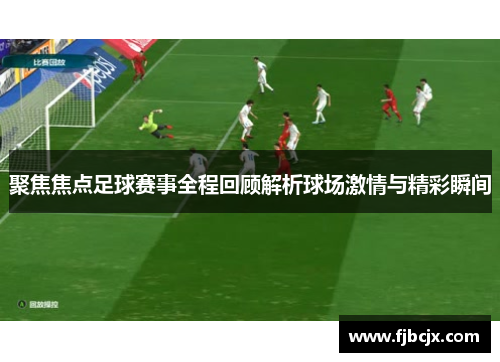 聚焦焦点足球赛事全程回顾解析球场激情与精彩瞬间