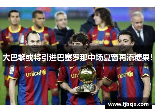 大巴黎或将引进巴塞罗那中场夏窗再添糖果！