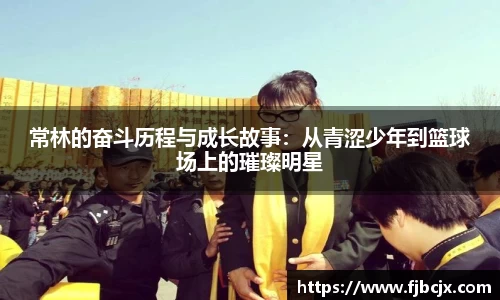 bwin必赢常林的奋斗历程与成长故事：从青涩少年到篮球场上的璀璨明星