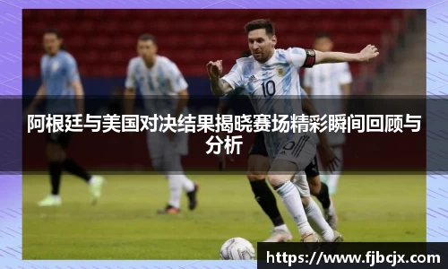 bwin必赢阿根廷与美国对决结果揭晓赛场精彩瞬间回顾与分析